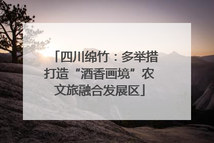 四川绵竹：多举措打造“酒香画境”农文旅融合发展区