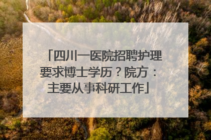 四川一医院招聘护理要求博士学历？院方：主要从事科研工作
