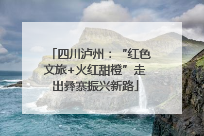 四川泸州：“红色文旅+火红甜橙”走出彝寨振兴新路