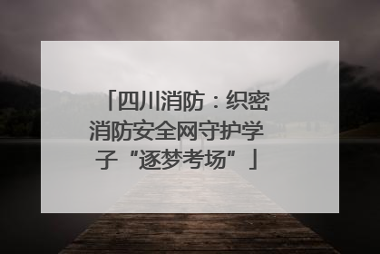 四川消防：织密消防安全网守护学子“逐梦考场”