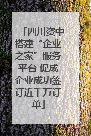 四川资中搭建“企业之家”服务平台 促成企业成功签订近千万订单