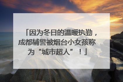 因为冬日的温暖执勤，成都辅警被烟台小女孩称为“城市超人”！