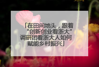 在田间地头，跟着“创新创业看浙大”调研团看浙大人如何赋能乡村振兴