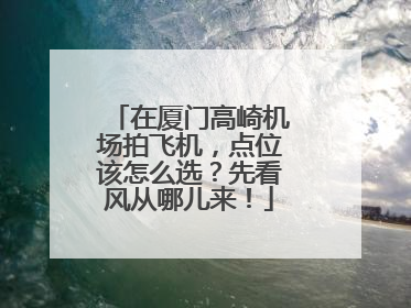 在厦门高崎机场拍飞机，点位该怎么选？先看风从哪儿来！