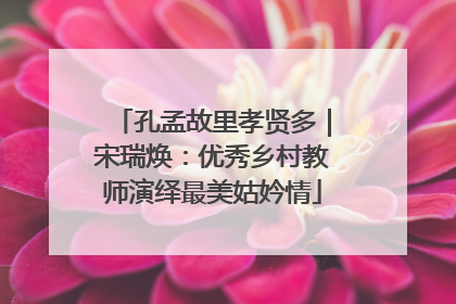 孔孟故里孝贤多｜宋瑞焕：优秀乡村教师演绎最美姑妗情