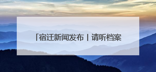 宿迁新闻发布丨请听档案说！宿迁“6·9”国际档案日系列宣传活动上线