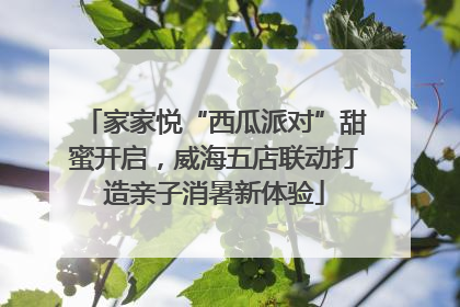 家家悦“西瓜派对”甜蜜开启，威海五店联动打造亲子消暑新体验
