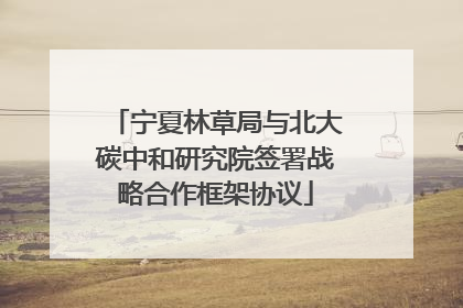 宁夏林草局与北大碳中和研究院签署战略合作框架协议