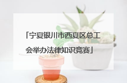 宁夏银川市西夏区总工会举办法律知识竞赛