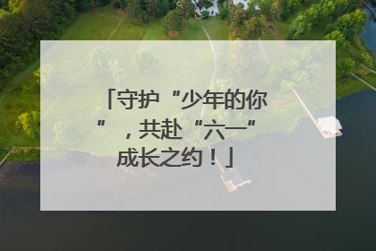 守护“少年的你”，共赴“六一”成长之约！