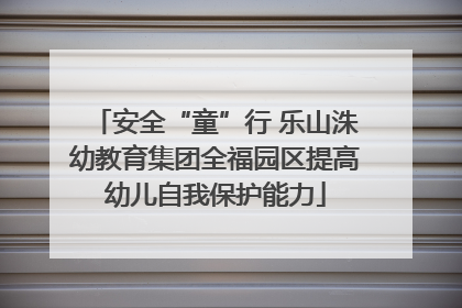 安全“童”行 乐山洙幼教育集团全福园区提高幼儿自我保护能力