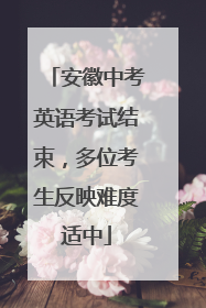 安徽中考英语考试结束，多位考生反映难度适中