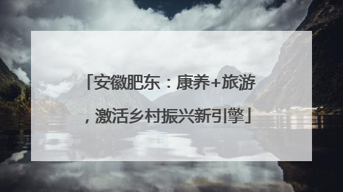 安徽肥东：康养+旅游，激活乡村振兴新引擎