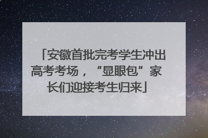 安徽首批完考学生冲出高考考场，“显眼包”家长们迎接考生归来