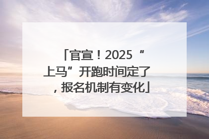 官宣！2025“上马”开跑时间定了，报名机制有变化
