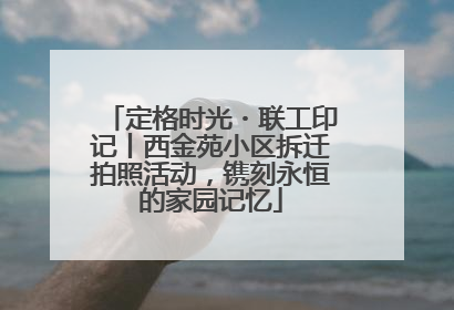定格时光・联工印记丨西金苑小区拆迁拍照活动，镌刻永恒的家园记忆