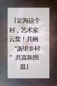 定海这个村，艺术家云集！共画“浙里乡村”共富新图景