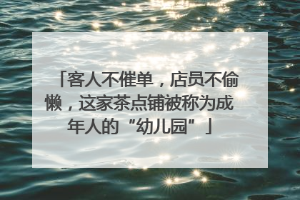客人不催单，店员不偷懒，这家茶点铺被称为成年人的“幼儿园”