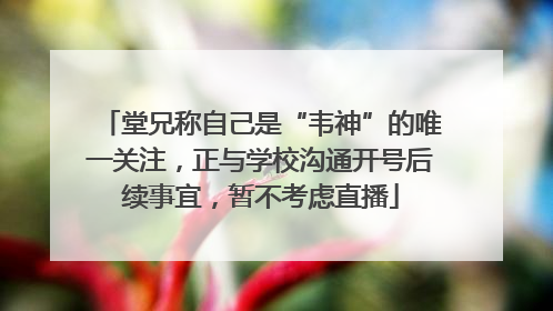 堂兄称自己是“韦神”的唯一关注，正与学校沟通开号后续事宜，暂不考虑直播