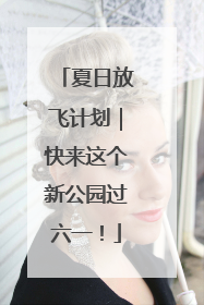 夏日放飞计划｜快来这个新公园过六一！