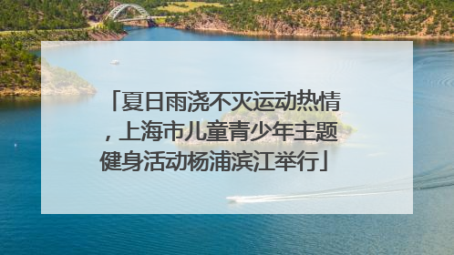 夏日雨浇不灭运动热情，上海市儿童青少年主题健身活动杨浦滨江举行