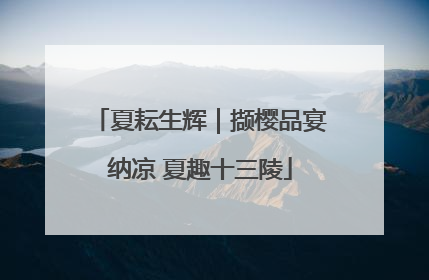 夏耘生辉｜撷樱品宴纳凉 夏趣十三陵