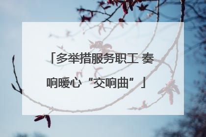 多举措服务职工 奏响暖心“交响曲”