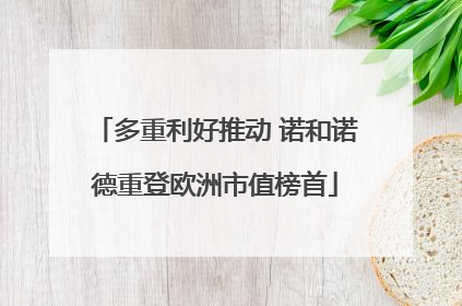 多重利好推动 诺和诺德重登欧洲市值榜首