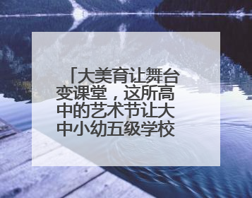 大美育让舞台变课堂，这所高中的艺术节让大中小幼五级学校联动
