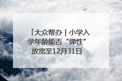 大众帮办｜小学入学年龄能否“弹性”放宽至12月31日？有地方已在探索