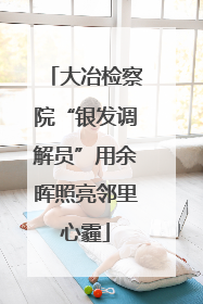 大冶检察院“银发调解员”用余晖照亮邻里心霾