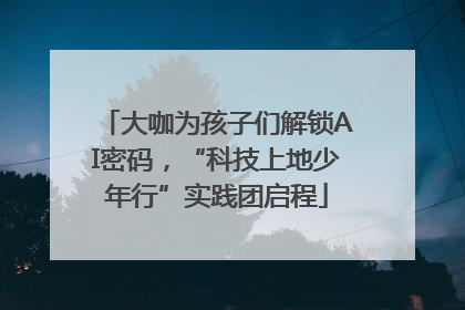 大咖为孩子们解锁AI密码，“科技上地少年行”实践团启程