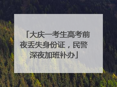 大庆一考生高考前夜丢失身份证，民警深夜加班补办