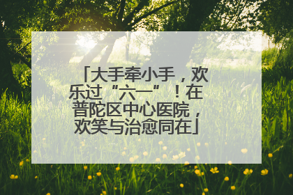 大手牵小手，欢乐过“六一”！在普陀区中心医院，欢笑与治愈同在