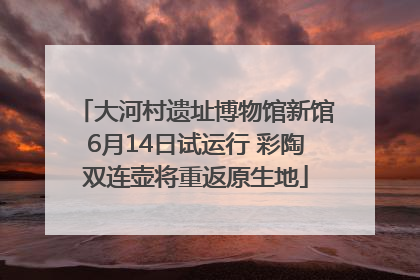 大河村遗址博物馆新馆6月14日试运行 彩陶双连壶将重返原生地