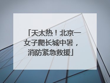 天太热！北京一女子爬长城中暑，消防紧急救援