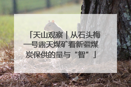 天山观察｜从石头梅一号露天煤矿看新疆煤炭保供的量与“智”