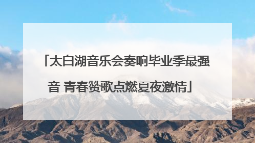 太白湖音乐会奏响毕业季最强音 青春赞歌点燃夏夜激情