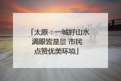 太原：一城好山水 满眼皆是景 市民点赞优美环境
