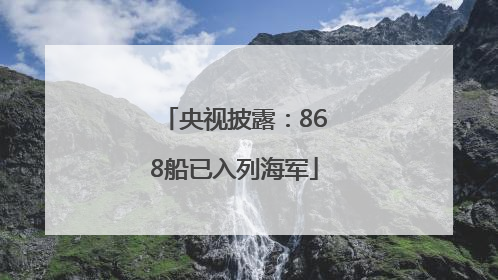央视披露：868船已入列海军