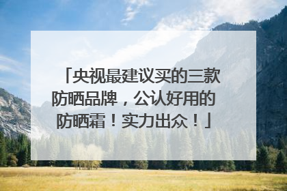 央视最建议买的三款防晒品牌，公认好用的防晒霜！实力出众！
