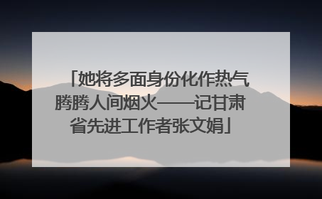 她将多面身份化作热气腾腾人间烟火——记甘肃省先进工作者张文娟