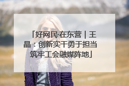 好网民·在东营｜王晶：创新实干勇于担当 筑牢工会融媒阵地