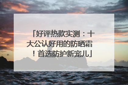 好评热款实测：十大公认好用的防晒霜！首选防护新宠儿