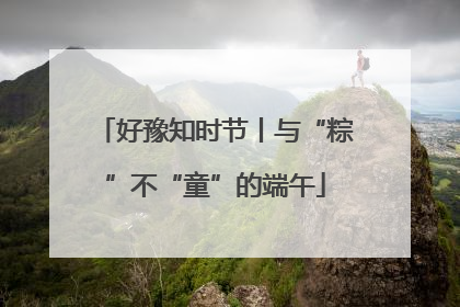 好豫知时节丨与“粽”不“童”的端午