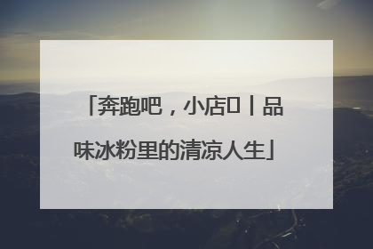奔跑吧，小店㊴丨品味冰粉里的清凉人生