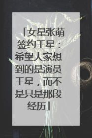 女星张萌签约王星：希望大家想到的是演员王星，而不是只是那段经历
