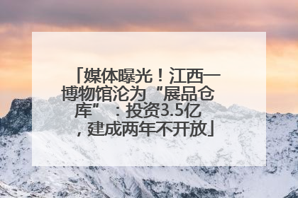 媒体曝光！江西一博物馆沦为“展品仓库”：投资3.5亿，建成两年不开放