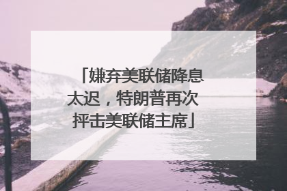 嫌弃美联储降息太迟，特朗普再次抨击美联储主席