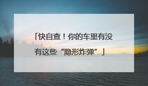 快自查！你的车里有没有这些“隐形炸弹”
